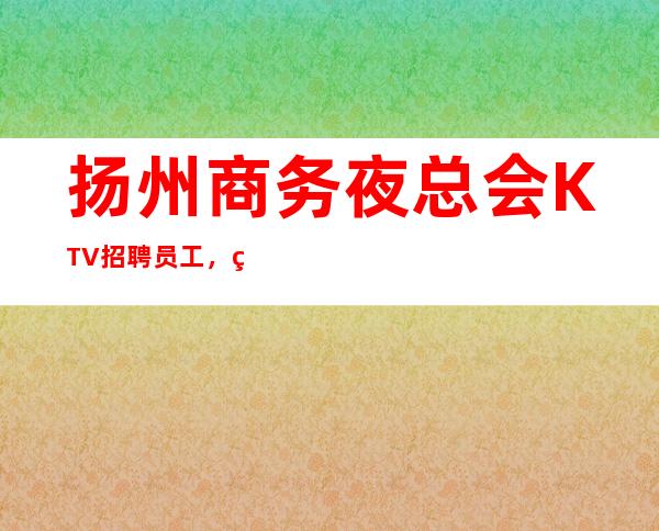 扬州商务夜总会KTV招聘员工,管理好,生意好,收入高