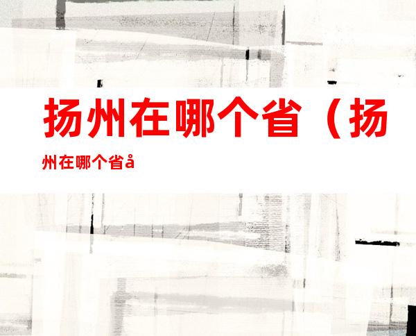扬州在哪个省(扬州在哪个省市)