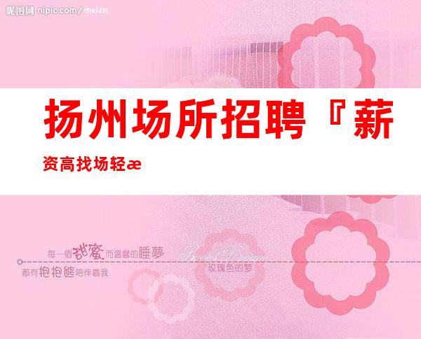 扬州场所招聘『薪资高找场轻松日进』