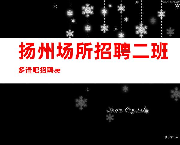 扬州场所招聘 二班多清吧招聘 提供住宿 不压工资