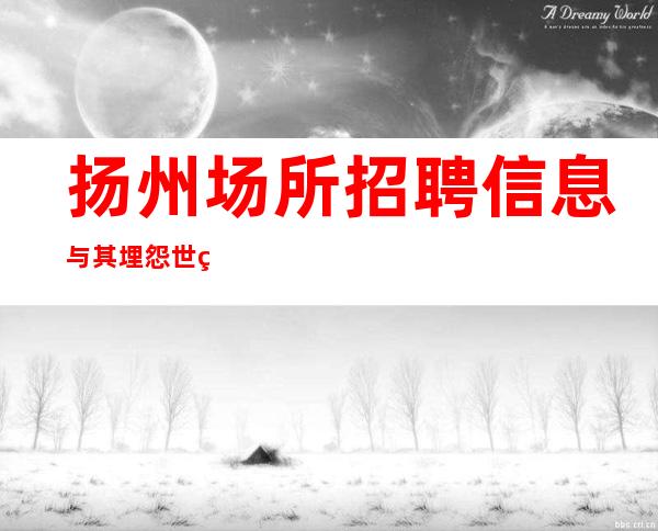 扬州场所招聘 信息 与其埋怨世界,不如改变自己。