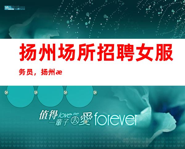 扬州场所招聘女服务员,扬州樶高夜总会招聘员工必看