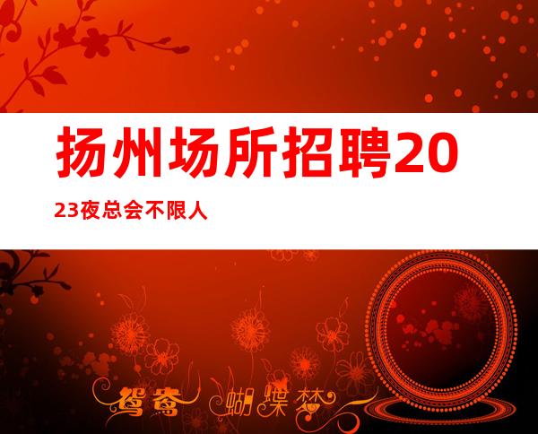 扬州场所招聘2023夜总会不限人数好上班
