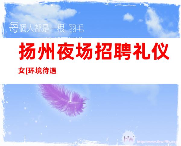 扬州夜场招聘礼仪女[环境待遇好上班容易]