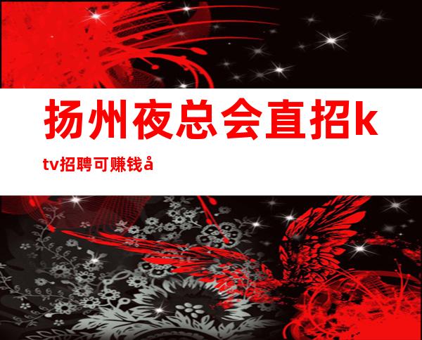 扬州夜总会直招ktv招聘可赚钱好