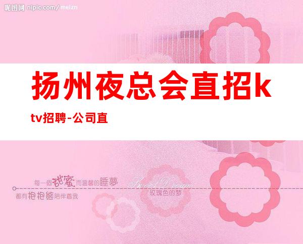 扬州夜总会直招ktv招聘-公司直招