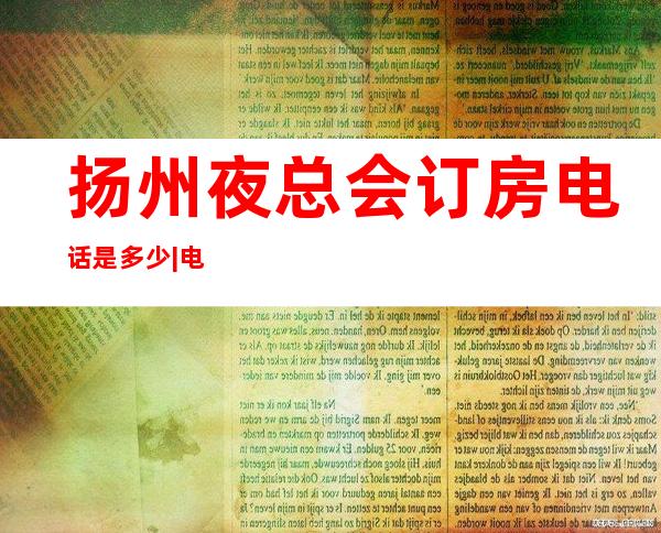 扬州夜总会订房电话是多少|电话预订安排到位 – 扬州仪征商务KTV