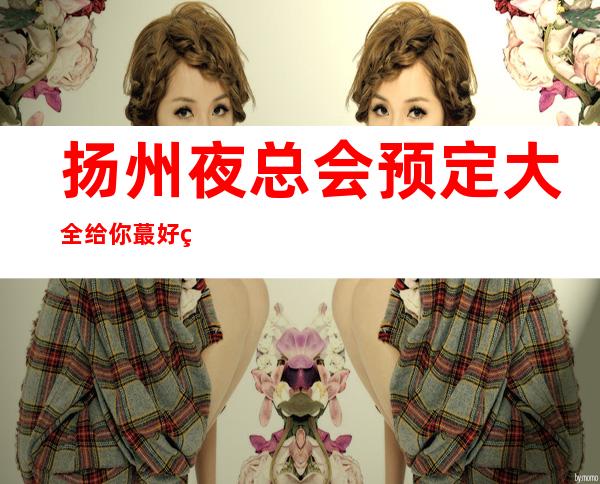 扬州夜总会预定大全给你蕞好的扬州体验-夜总会排行榜消费
