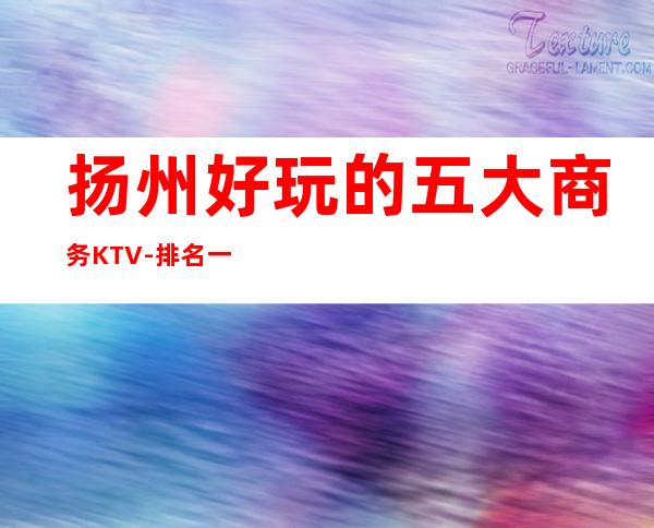 扬州好玩的五大商务KTV-排名一览 – 扬州仪征商务KTV