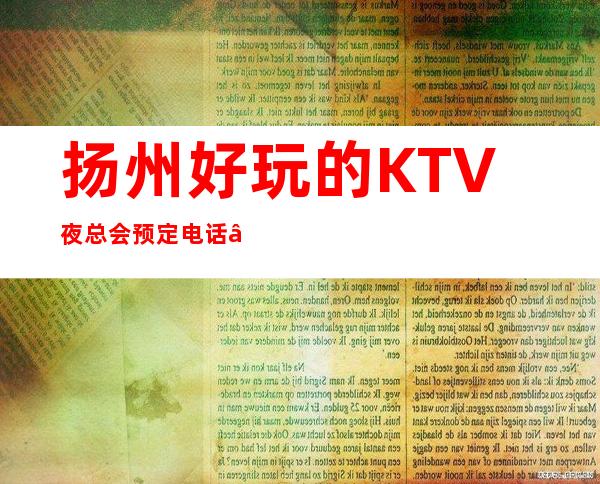 扬州好玩的KTV夜总会预定电话 – 扬州江都商务KTV
