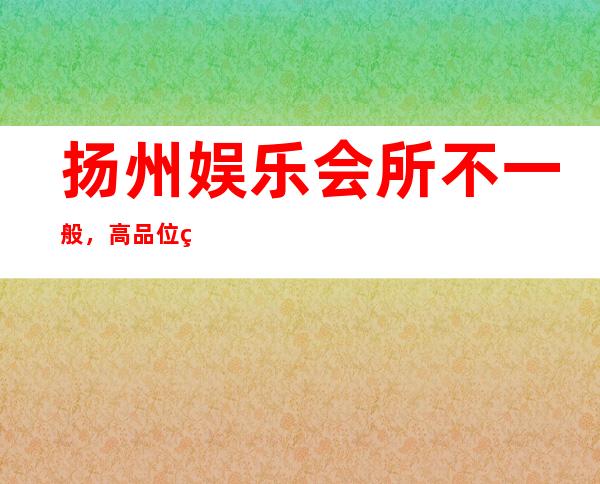扬州娱乐会所不一般,高品位的铜雀台休闲酒吧让你回味无穷