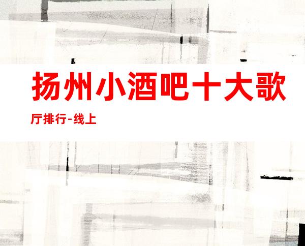 扬州小酒吧十大歌厅排行-线上预定优先选择！