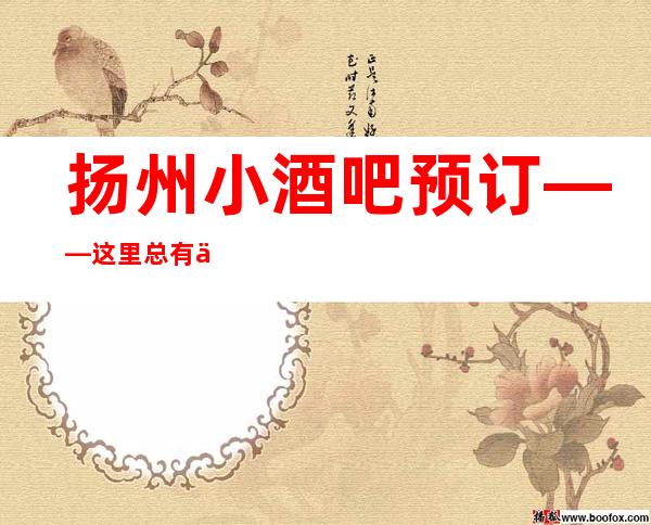 扬州小酒吧预订——这里总有你意想不到的低价!好玩!