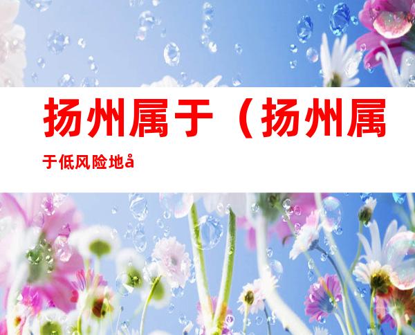 扬州属于(扬州属于低风险地区吗)