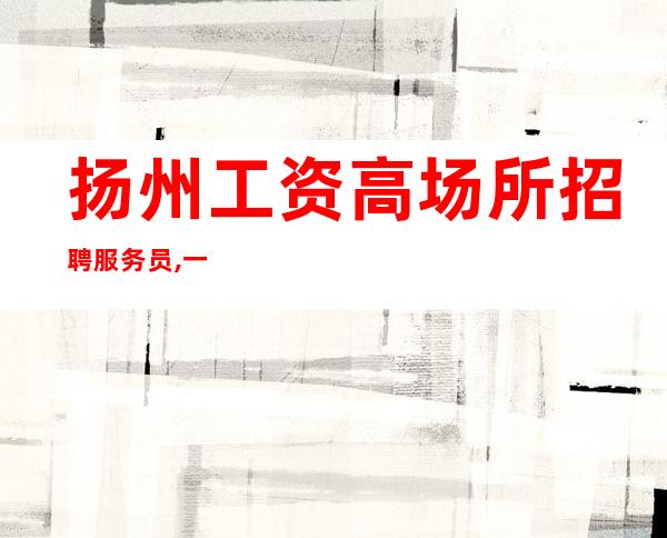 扬州工资高场所招聘服务员,一事无成每天满房