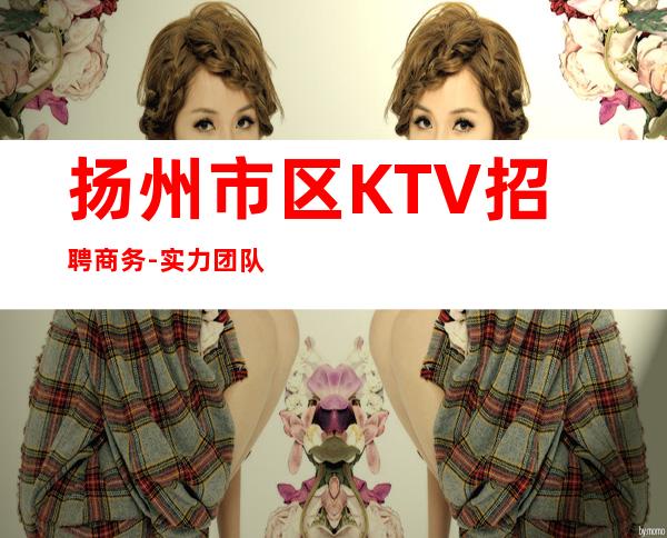 扬州市区KTV招聘商务-实力团队让你努力不白费