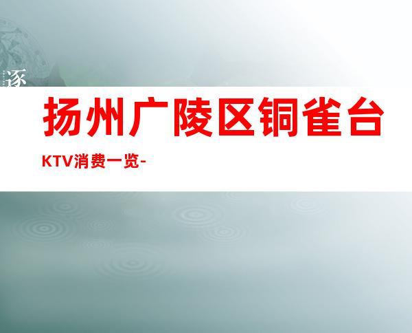 扬州广陵区铜雀台KTV消费一览-资源多,满意再消费 – 扬州广陵商务KTV