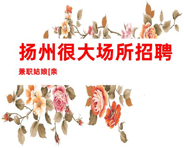 扬州很大场所招聘兼职姑娘[亲招亲带推门坐无任务]轻松