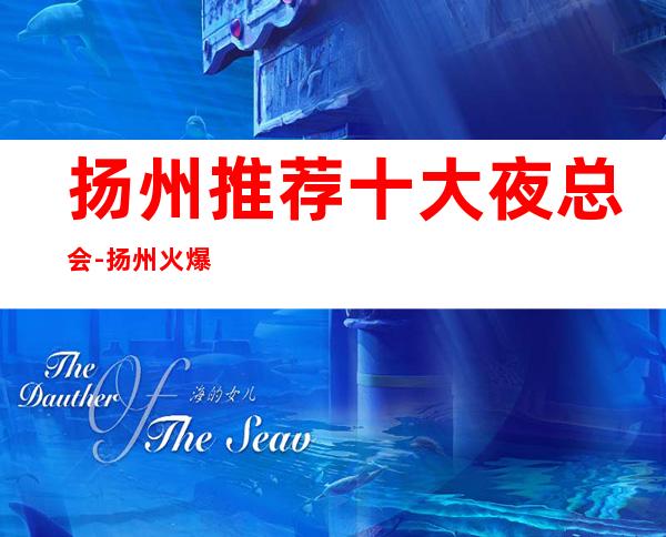 扬州推荐十大夜总会-扬州火爆KTV 排名，绝对让你满意！