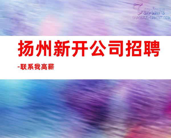 扬州新开公司招聘-联系我高薪简单努力即可
