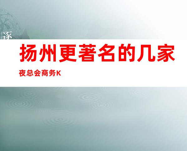 扬州更著名的几家夜总会商务KTV，你都知道几家下面我给大家介绍