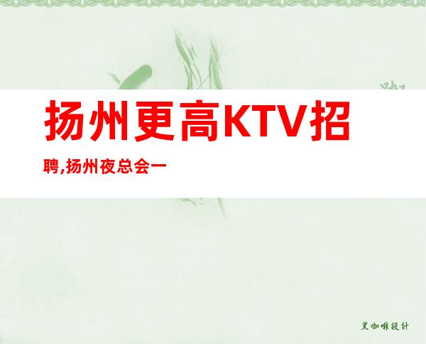 扬州更高KTV招聘,扬州夜总会一直在满房策驽砺钝