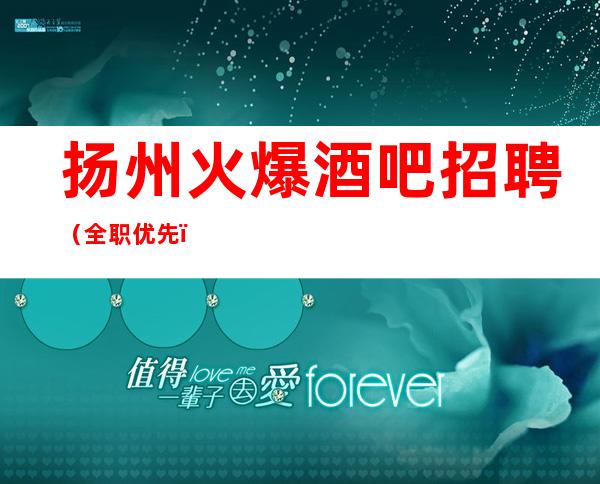 扬州火爆酒吧招聘(全职优先)二班超多