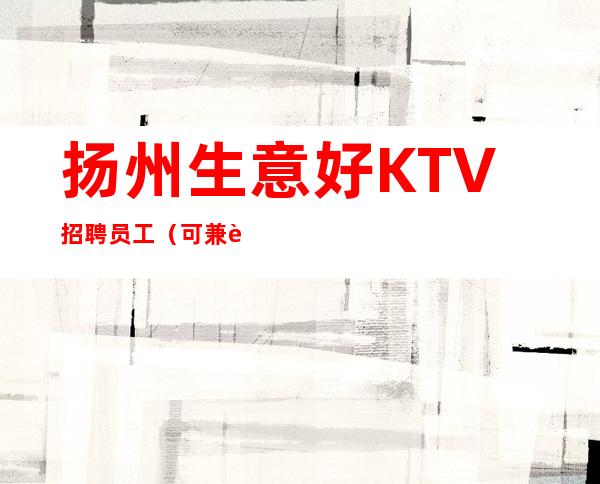 扬州生意好KTV招聘员工(可兼职)赚钱最多最快的职业