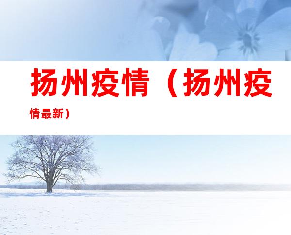 扬州疫情(扬州疫情最新)