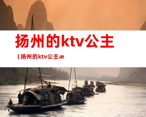 扬州的ktv公主（扬州的ktv公主招聘信息）
