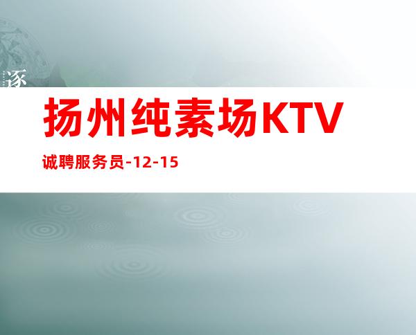 扬州纯素场KTV诚聘服务员-12-15