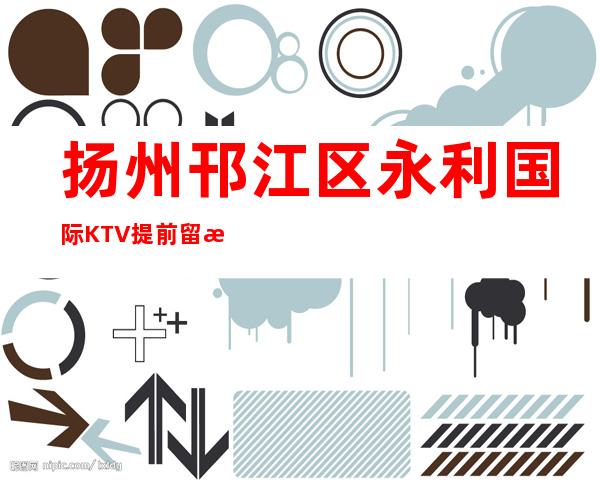 扬州邗江区永利国际KTV提前留房-档次高,值得推荐 – 扬州广陵商务KTV