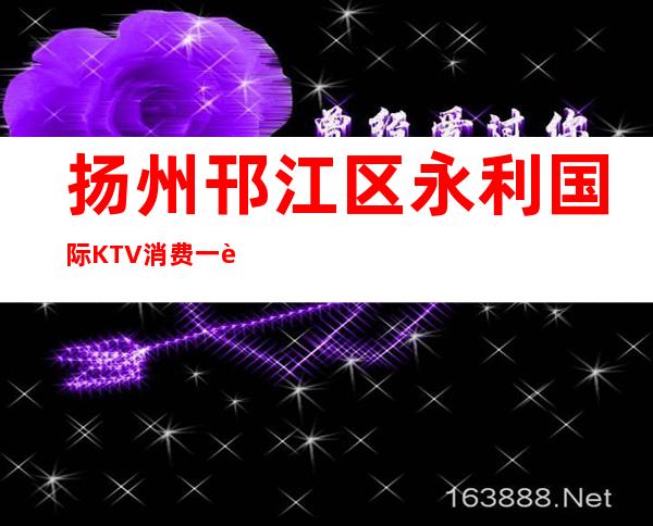 扬州邗江区永利国际KTV消费一览-打折送酒、全程安排 – 扬州仪征商务KTV