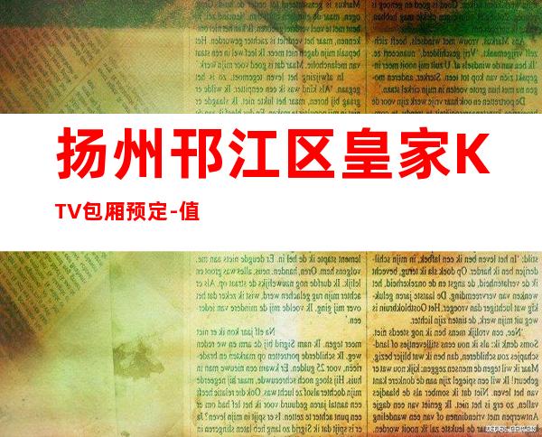 扬州邗江区皇家KTV包厢预定-值得体验的场 – 扬州广陵商务KTV