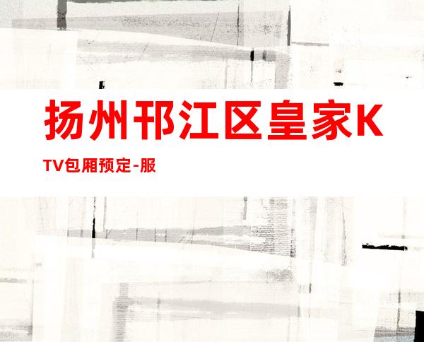 扬州邗江区皇家KTV包厢预定-服务档次高 – 扬州广陵商务KTV