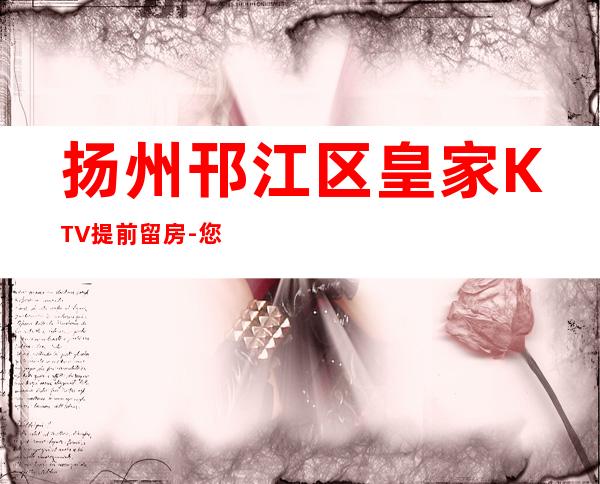 扬州邗江区皇家KTV提前留房-您不可错过 – 扬州仪征商务KTV