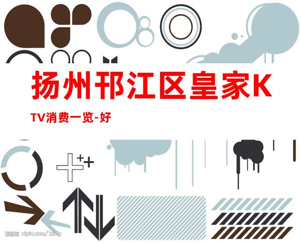 扬州邗江区皇家KTV消费一览-好玩不贵 – 扬州邗江/维扬商务KTV