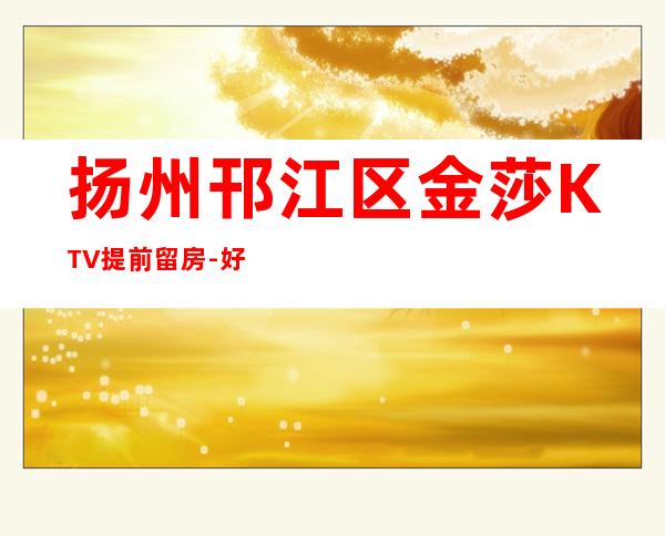 扬州邗江区金莎KTV提前留房-好玩夜场预定 – 扬州仪征商务KTV