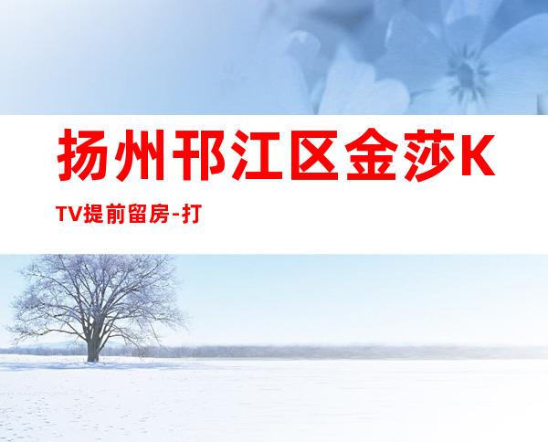 扬州邗江区金莎KTV提前留房-打折送酒、全程安排 – 扬州广陵商务KTV