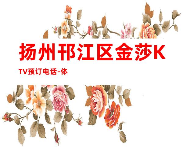 扬州邗江区金莎KTV预订电话-体验不一样的夜场 – 扬州宝应商务KTV