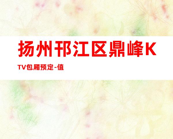 扬州邗江区鼎峰KTV包厢预定-值得体验的场 – 扬州仪征商务KTV