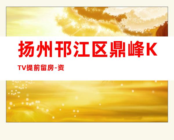 扬州邗江区鼎峰KTV提前留房-资源多,满意再消费 – 扬州广陵商务KTV