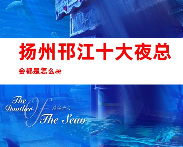 扬州邗江十大夜总会都是怎么排名的?下面我给大家介绍