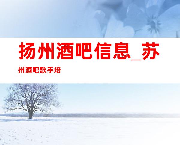 扬州酒吧信息_苏州酒吧歌手培训:三种共鸣的问题