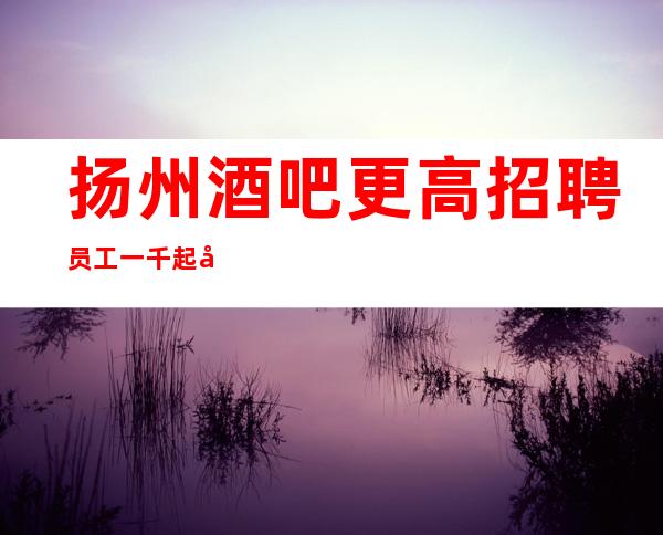 扬州酒吧更高招聘员工一千起  女孩