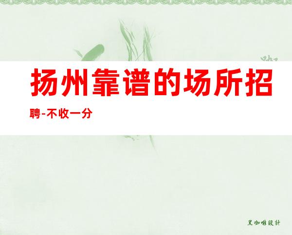 扬州靠谱的场所招聘-不收一分稳定赚