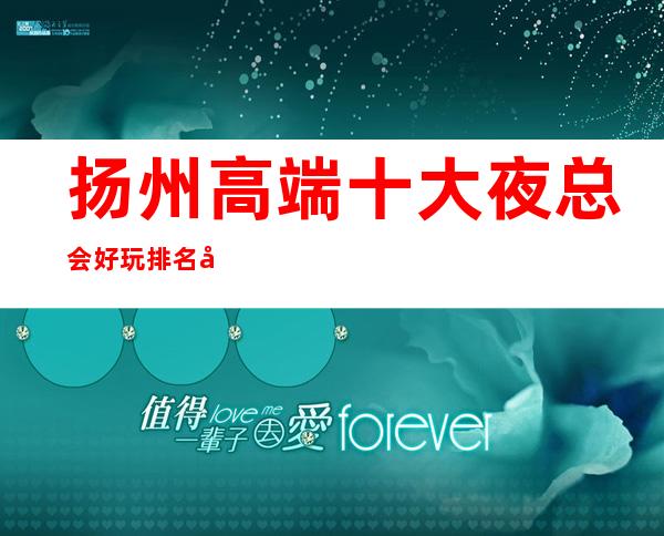 扬州高端十大夜总会好玩排名前十ktv档次高消费一览