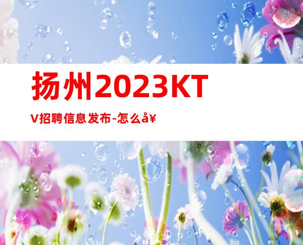 扬州2023KTV招聘信息发布-怎么好看怎么穿