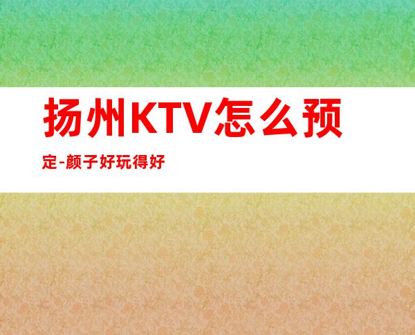扬州KTV怎么预定-颜子好玩得好
