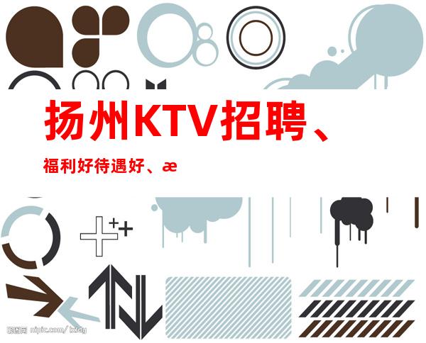 扬州KTV招聘、福利好待遇好、急招中